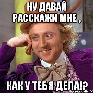 Ну давай расскажи мне , как у тебя дела!?, Мем Ну давай расскажи (Вилли Вонка)