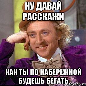 ну давай расскажи как ты по набережной будешь бегать, Мем Ну давай расскажи (Вилли Вонка)