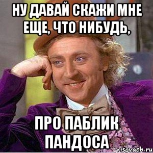 Ну давай скажи мне еще, что нибудь, про паблик Пандоса, Мем Ну давай расскажи (Вилли Вонка)