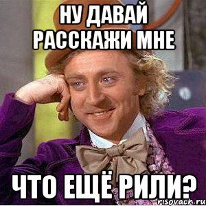 ну давай расскажи мне что ещё рили?, Мем Ну давай расскажи (Вилли Вонка)