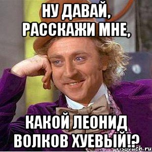 Ну давай, расскажи мне, какой Леонид Волков хуевый!?, Мем Ну давай расскажи (Вилли Вонка)