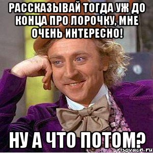 Рассказывай тогда уж до конца про Лорочку, мне очень интересно! Ну а что потом?, Мем Ну давай расскажи (Вилли Вонка)