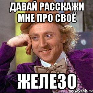 давай расскажи мне про своё железо, Мем Ну давай расскажи (Вилли Вонка)