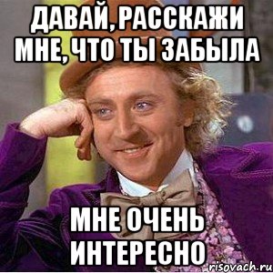 Давай, расскажи мне, что ты забыла Мне очень интересно, Мем Ну давай расскажи (Вилли Вонка)