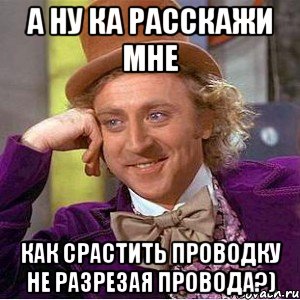 А ну ка расскажи мне Как срастить проводку не разрезая провода?), Мем Ну давай расскажи (Вилли Вонка)