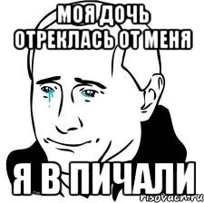 МОЯ ДОЧЬ ОТРЕКЛАСЬ ОТ МЕНЯ Я В ПИЧАЛИ, Мем  Володя Путин