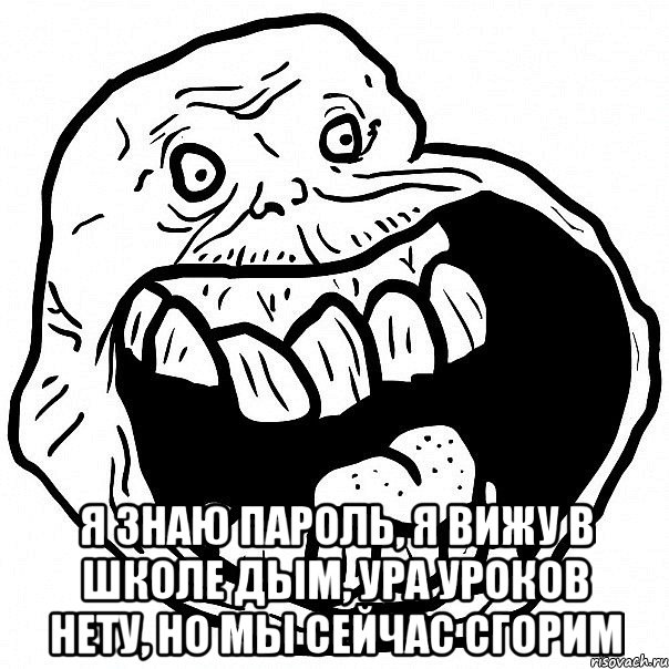  я знаю пароль, я вижу в школе дым, ура уроков нету, но мы сейчас сгорим, Мем всегда один