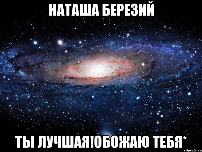 наташа березий ты лучшая!Обожаю тебя*, Мем Вселенная