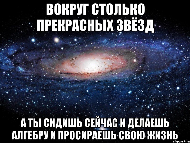 Вокруг столько прекрасных звёзд а ты сидишь сейчас и делаешь алгебру и просираешь свою жизнь, Мем Вселенная