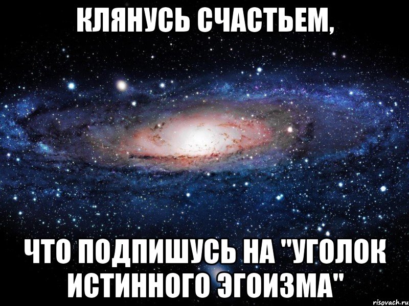 Клянусь счастьем, что подпишусь на "Уголок Истинного Эгоизма", Мем Вселенная