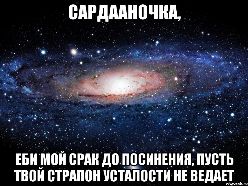 сардааночка, еби мой срак до посинения, пусть твой страпон усталости не ведает, Мем Вселенная