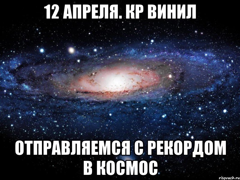 12 АПРЕЛЯ. КР ВИНИЛ ОТПРАВЛЯЕМСЯ С РЕКОРДОМ В КОСМОС, Мем Вселенная