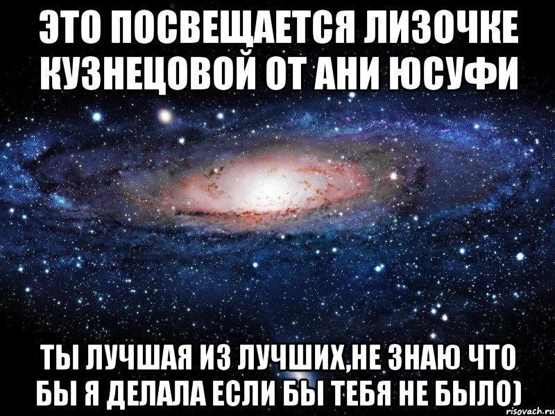 Это посвещается Лизочке Кузнецовой от Ани Юсуфи Ты лучшая из лучших,не знаю что бы я делала если бы тебя не было), Мем Вселенная