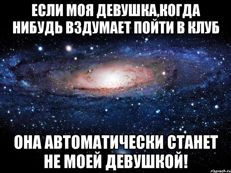 ЕСЛИ МОЯ ДЕВУШКА,КОГДА НИБУДЬ ВЗДУМАЕТ ПОЙТИ В КЛУБ ОНА АВТОМАТИЧЕСКИ СТАНЕТ НЕ МОЕЙ ДЕВУШКОЙ!, Мем Вселенная