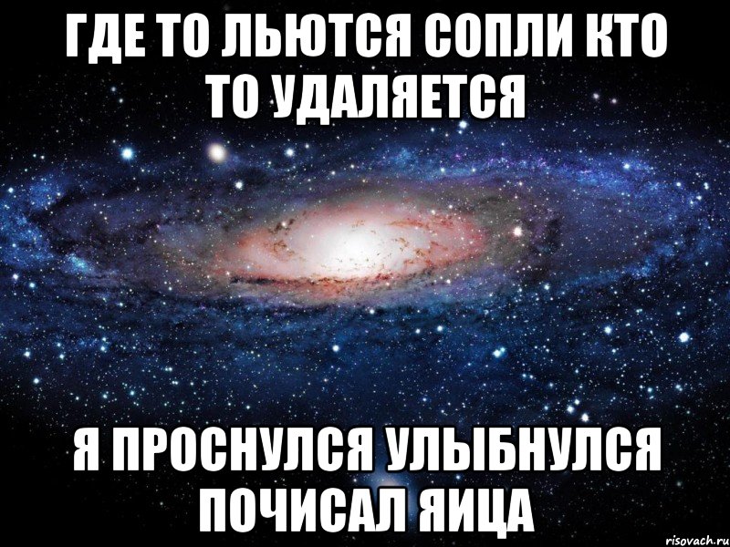 где то льются сопли кто то удаляется я проснулся улыбнулся почисал яица, Мем Вселенная