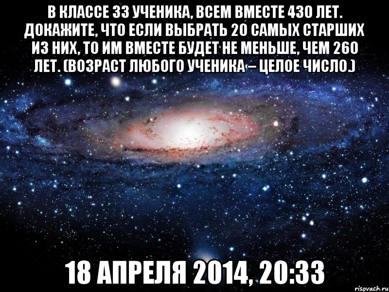 В классе 33 ученика, всем вместе 430 лет. Докажите, что если выбрать 20 самых старших из них, то им вместе будет не меньше, чем 260 лет. (Возраст любого ученика – целое число.) 18 апреля 2014, 20:33, Мем Вселенная