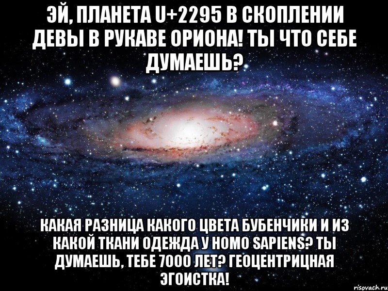 Эй, планета U+2295 в скоплении Девы в рукаве Ориона! Ты что себе думаешь? Какая разница какого цвета бубенчики и из какой ткани одежда у homo sapiens? Ты думаешь, тебе 7000 лет? Геоцентрицная эгоистка!, Мем Вселенная