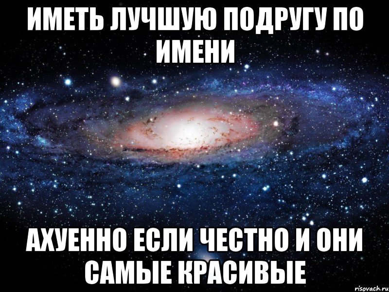 Иметь лучшую подругу по имени Ахуенно если честно и они самые красивые, Мем Вселенная