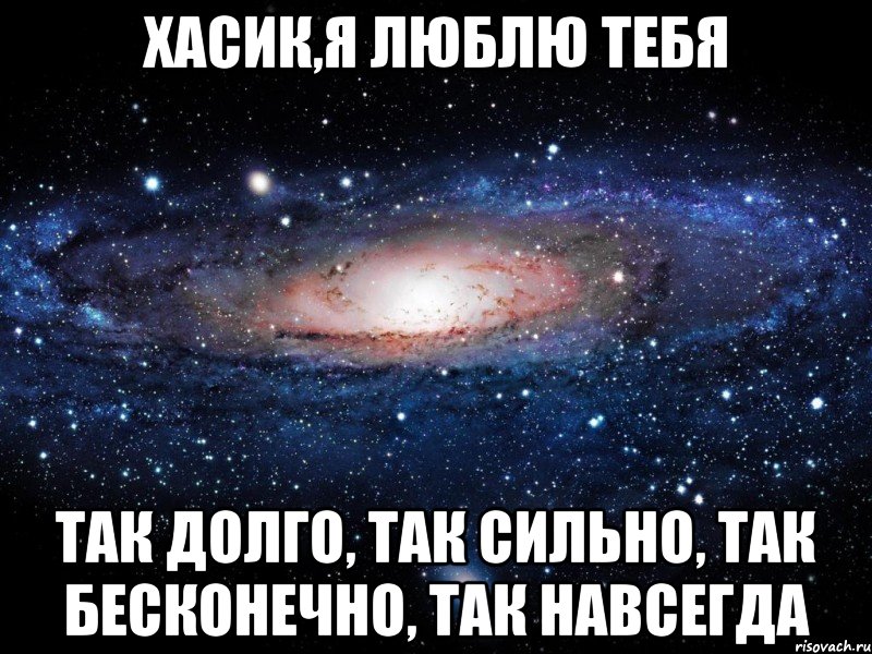 Хасик,я люблю тебя так долго, так сильно, так бесконечно, так навсегда, Мем Вселенная