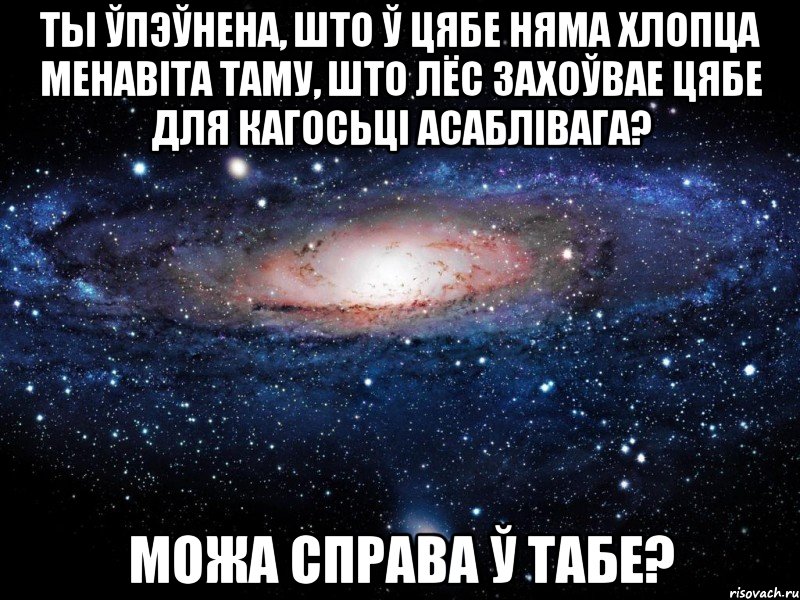 ты ўпэўнена, што ў цябе няма хлопца менавіта таму, што лёс захоўвае цябе для кагосьці асаблівага? можа справа ў табе?, Мем Вселенная