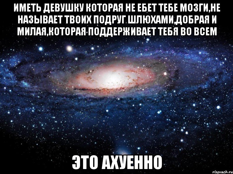 Иметь девушку которая не ебет тебе мозги,не называет твоих подруг шлюхами,добрая и милая,которая поддерживает тебя во всем это ахуенно, Мем Вселенная