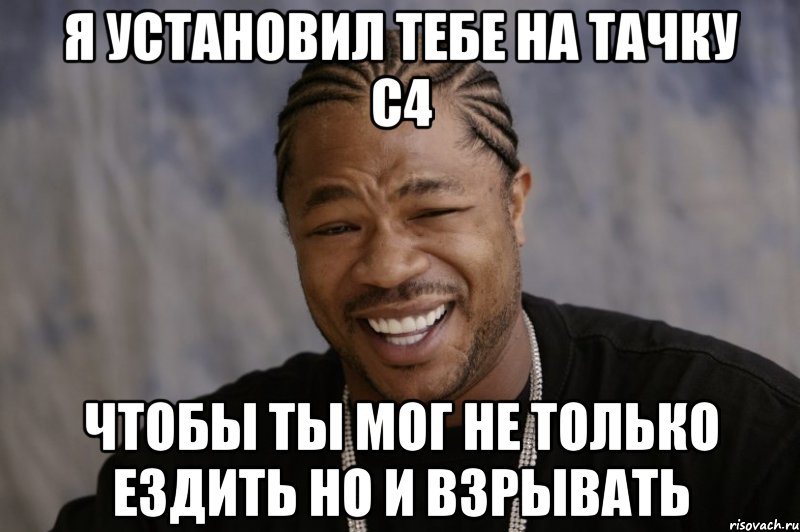 Я установил тебе на тачку С4 Чтобы ты мог не только ездить но и взрывать, Мем Xzibit