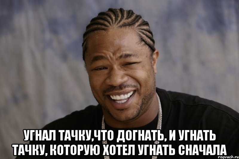  Угнал тачку,что догнать, и угнать тачку, которую хотел угнать сначала, Мем Xzibit