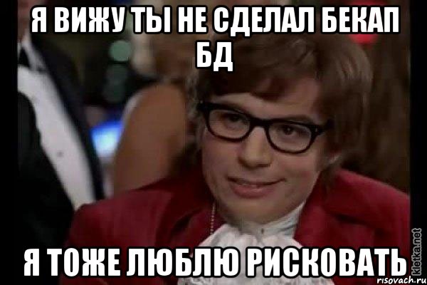 я вижу ты не сделал бекап БД я тоже люблю рисковать, Мем Остин Пауэрс (я тоже люблю рисковать)