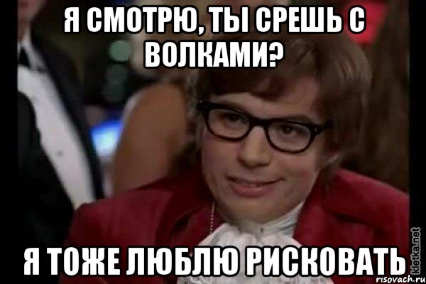 Я смотрю, ты срешь с волками? Я тоже люблю рисковать, Мем Остин Пауэрс (я тоже люблю рисковать)