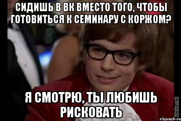 Сидишь в ВК вместо того, чтобы готовиться к семинару с Коржом? Я смотрю, ты любишь рисковать, Мем Остин Пауэрс (я тоже люблю рисковать)