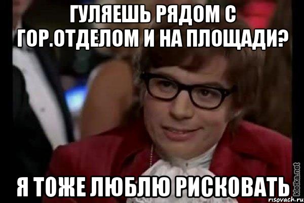 Гуляешь рядом с гор.отделом и на площади? я тоже люблю рисковать, Мем Остин Пауэрс (я тоже люблю рисковать)