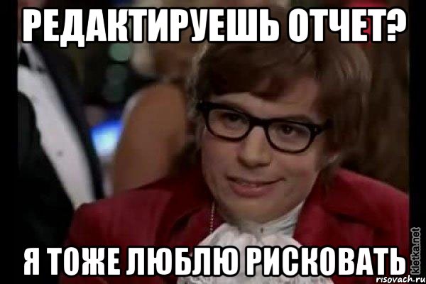 Редактируешь отчет? Я тоже люблю рисковать, Мем Остин Пауэрс (я тоже люблю рисковать)