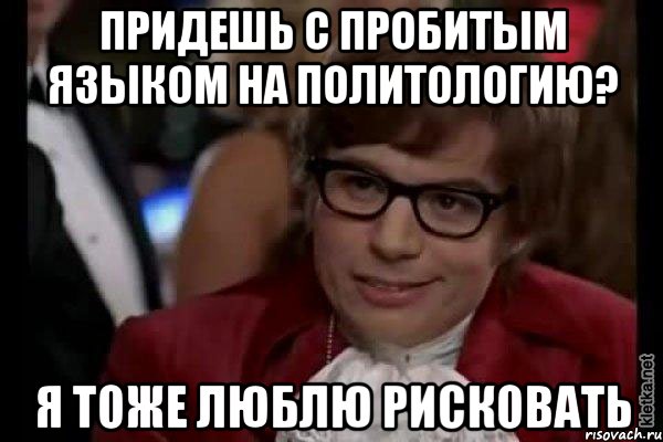 Придешь с пробитым языком на политологию? Я тоже люблю рисковать, Мем Остин Пауэрс (я тоже люблю рисковать)