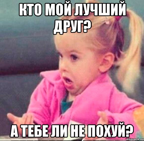 кто мой лучший друг? а тебе ли не похуй?, Мем   Девочка возмущается