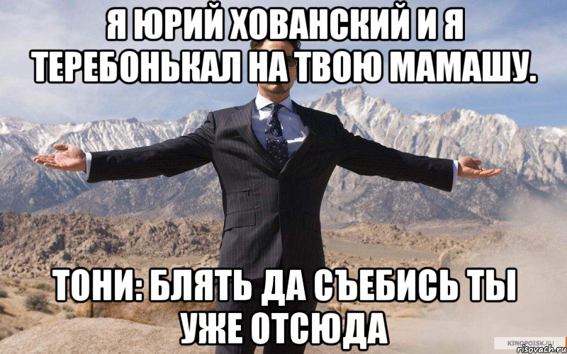 Я Юрий Хованский и я теребонькал на твою мамашу. Тони: Блять да съебись ты уже отсюда, Мем железный человек