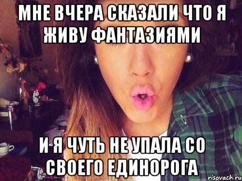 Немного со. Чуть с единорога не упала. Мне сказали что я живу фантазиями. Я чуть с дракона не упала. Мне вчера сказали что я живу фантазиями.