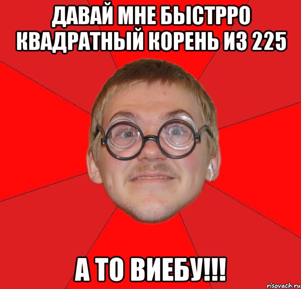 Давай мне быстрро квадратный корень из 225 А то ВИЕБУ!!!, Мем Злой Типичный Ботан