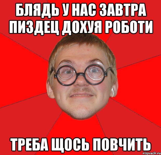 БЛЯДЬ У НАС ЗАВТРА ПИЗДЕЦ ДОХУЯ РОБОТИ ТРЕБА ЩОСЬ ПОВЧИТЬ, Мем Злой Типичный Ботан