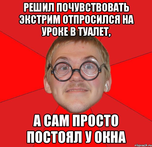 решил почувствовать экстрим отпросился на уроке в туалет, а сам просто постоял у окна, Мем Злой Типичный Ботан