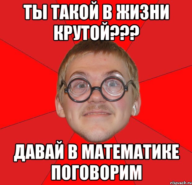 Ты такой в жизни крутой??? Давай в математике поговорим, Мем Злой Типичный Ботан