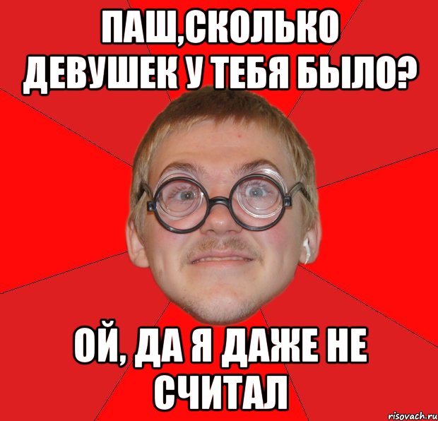 Паш,сколько девушек у тебя было? Ой, да я даже не считал, Мем Злой Типичный Ботан