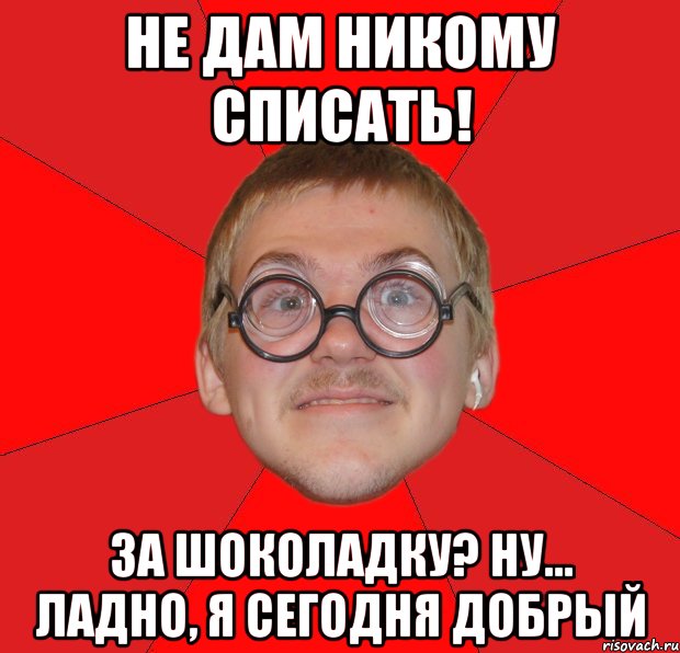 Не дам никому списать! За шоколадку? Ну... Ладно, я сегодня добрый, Мем Злой Типичный Ботан