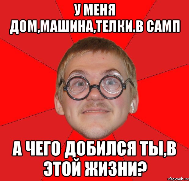 У меня дом,машина,телки.В самп А чего добился ты,в этой жизни?, Мем Злой Типичный Ботан