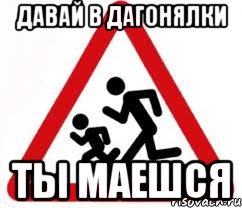 давай в дагонялки ты маешся