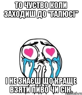 То чуство коли заходиш до "Галюсі" І не знаєш що краще взяти Пиво чи сік., Мем Влюбленный