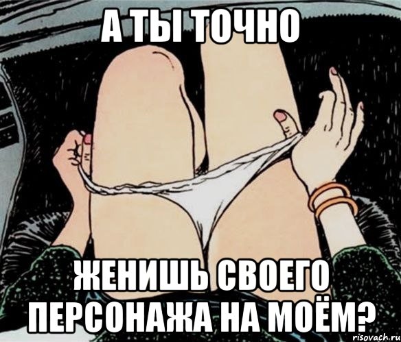 а ты точно женишь своего персонажа на моём?