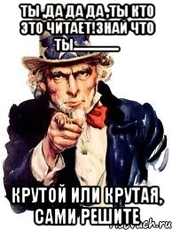 Ты ,да да да ,ты кто это читает!ЗНАЙ ЧТО ТЫ................. Крутой или крутая, сами решите, Мем а ты