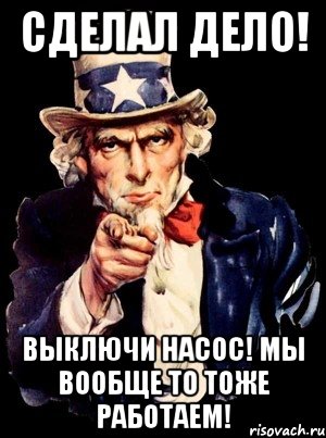 Выключи насос. Дело сделано. А ты готовишься?. Плакат сделал дело.