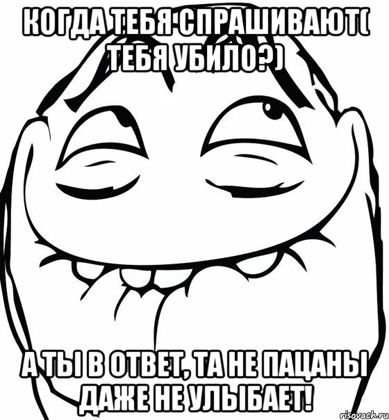 КОГДА ТЕБЯ СПРАШИВАЮТ( ТЕБЯ УБИЛО?) А ТЫ В ОТВЕТ, ТА НЕ ПАЦАНЫ ДАЖЕ НЕ УЛЫБАЕТ!, Мем  аааа