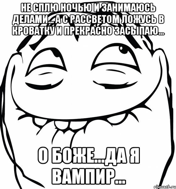 не сплю ночью и занимаюсь делами... а с рассветом ложусь в кроватку и прекрасно засыпаю... о Боже...да я вампир..., Мем  аааа